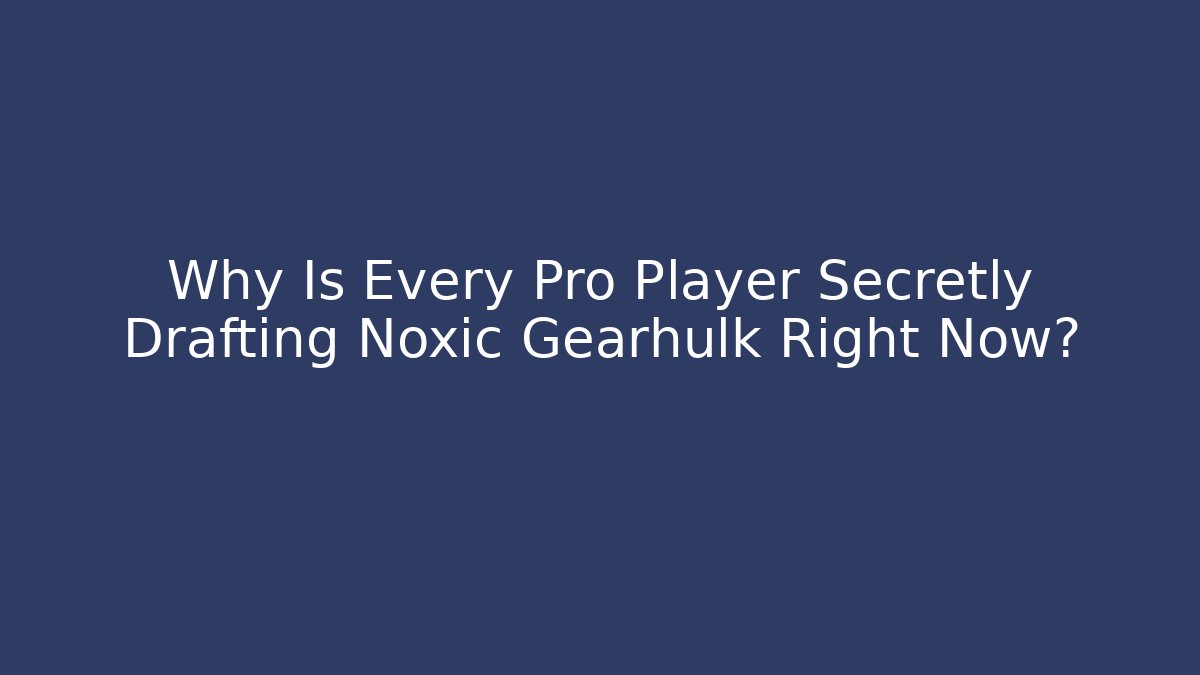 Why Is Every Pro Player Secretly Drafting Noxic Gearhulk Right Now?