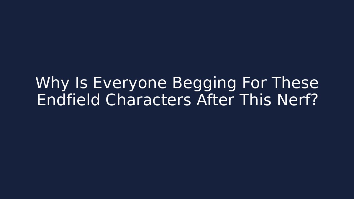 Why Is Everyone Begging For These Endfield Characters After This Nerf?