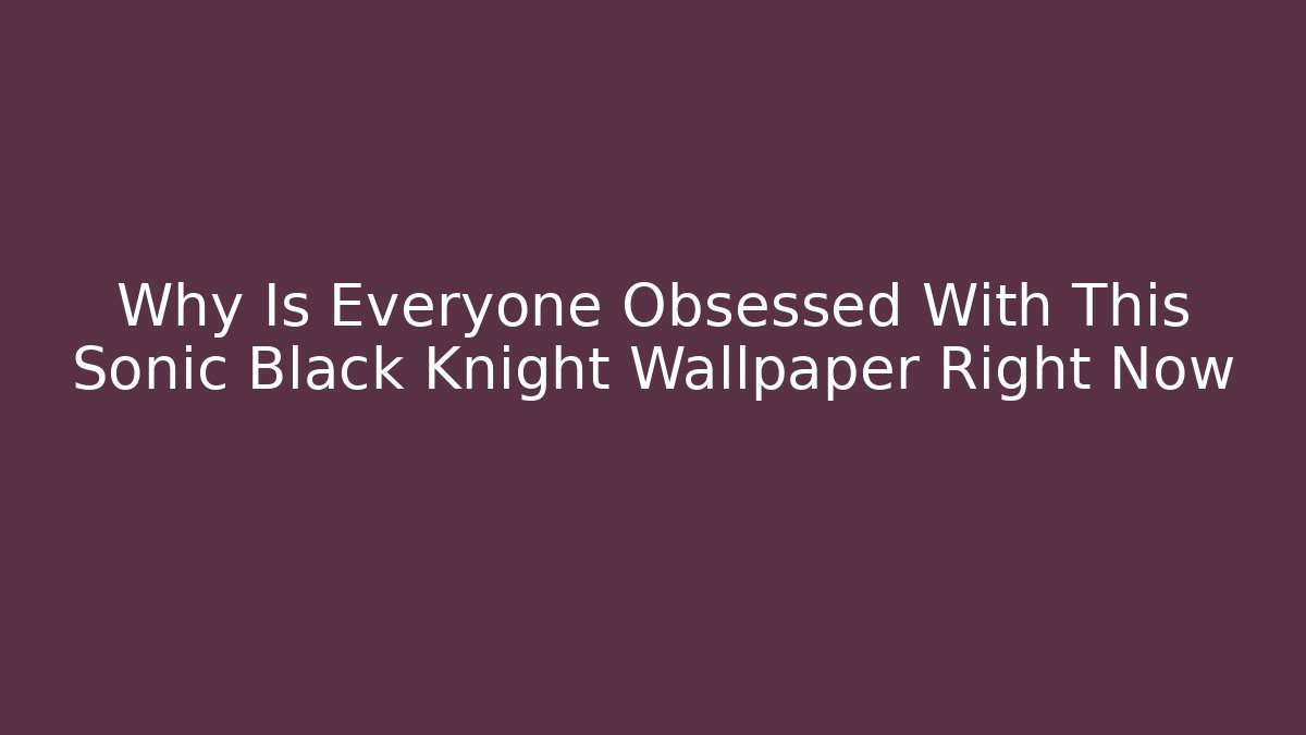 Why Is Everyone Obsessed With This Sonic Black Knight Wallpaper Right Now