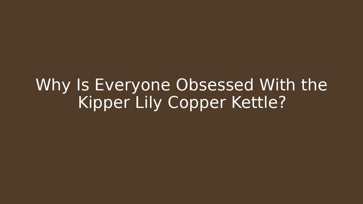 Why Is Everyone Obsessed With the Kipper Lily Copper Kettle?