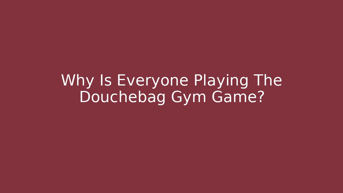 Why Is Everyone Playing The Douchebag Gym Game?