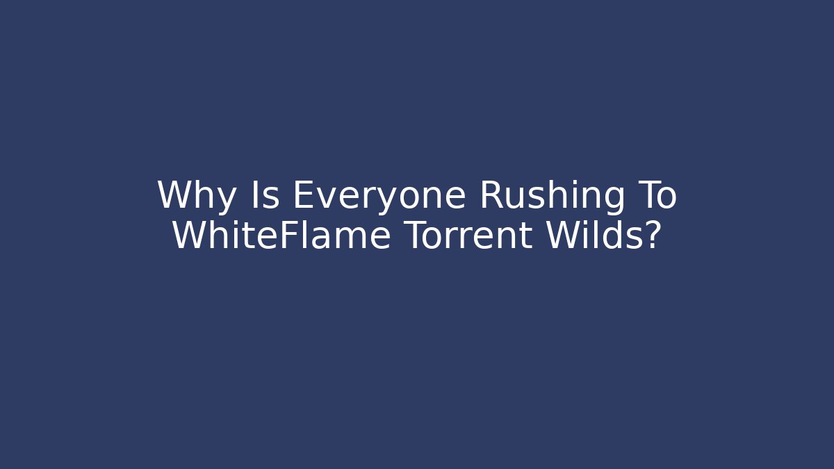 Why Is Everyone Rushing To WhiteFlame Torrent Wilds?