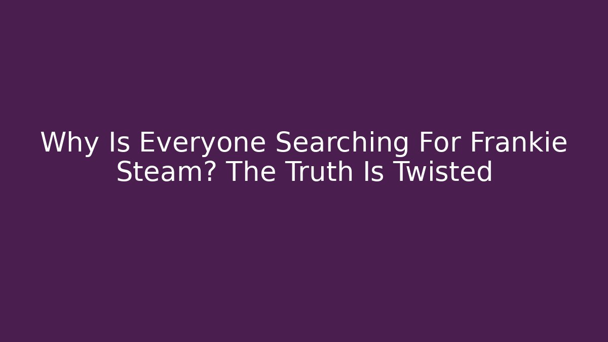 Why Is Everyone Searching For Frankie Steam? The Truth Is Twisted