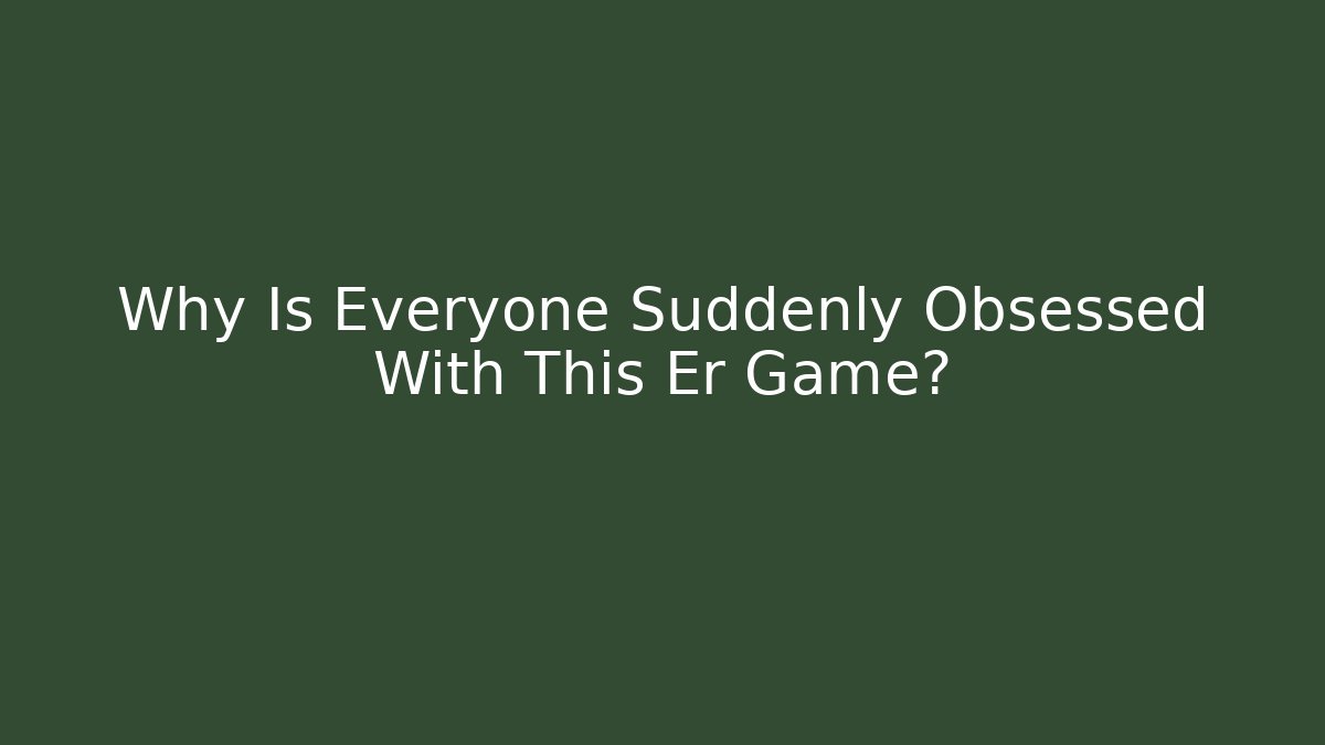 Why Is Everyone Suddenly Obsessed With This Er Game?