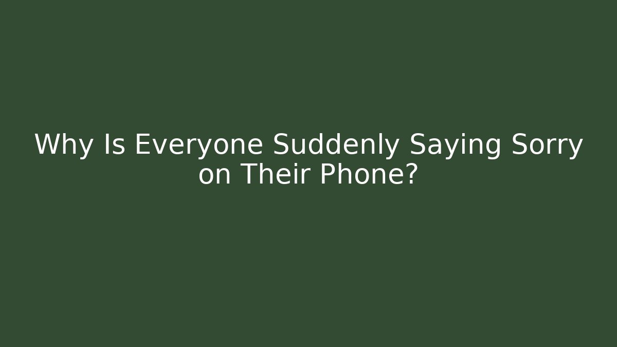 Why Is Everyone Suddenly Saying Sorry on Their Phone?