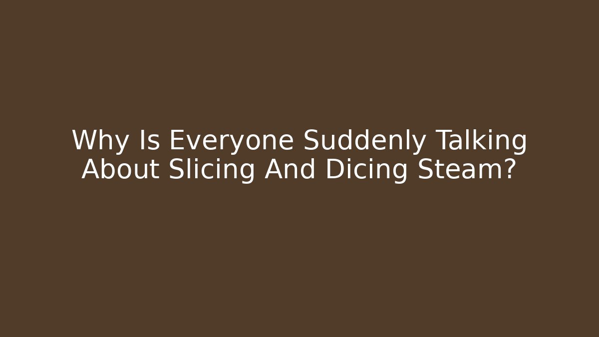 Why Is Everyone Suddenly Talking About Slicing And Dicing Steam?
