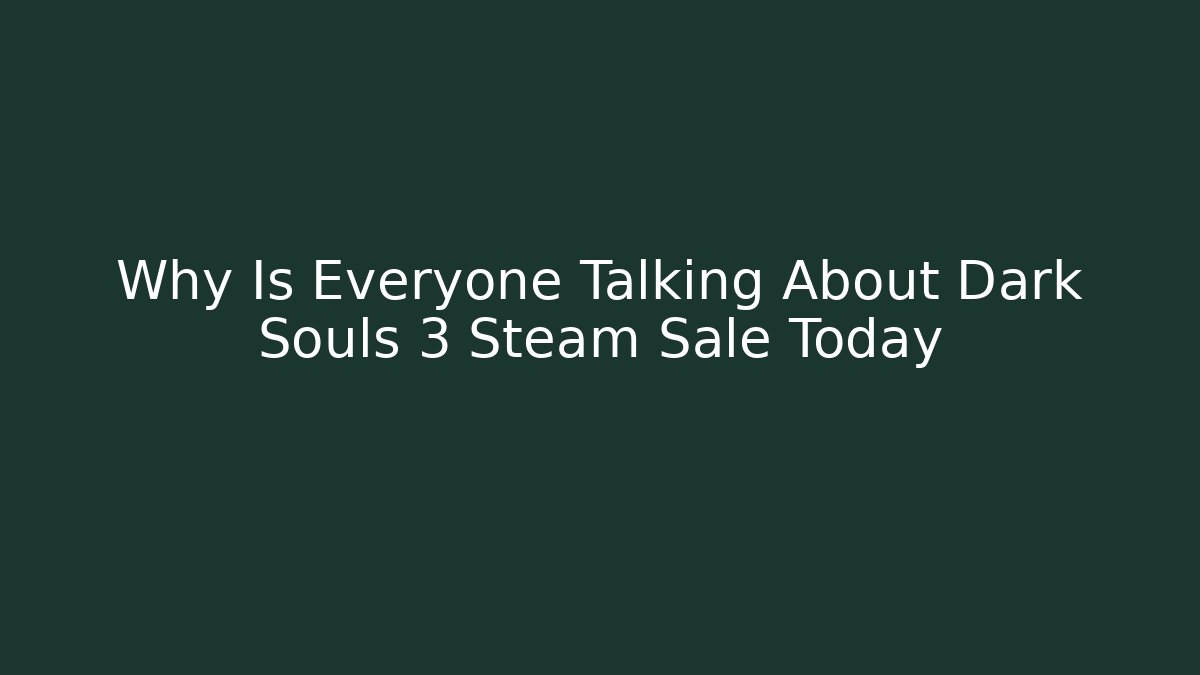 Why Is Everyone Talking About Dark Souls 3 Steam Sale Today