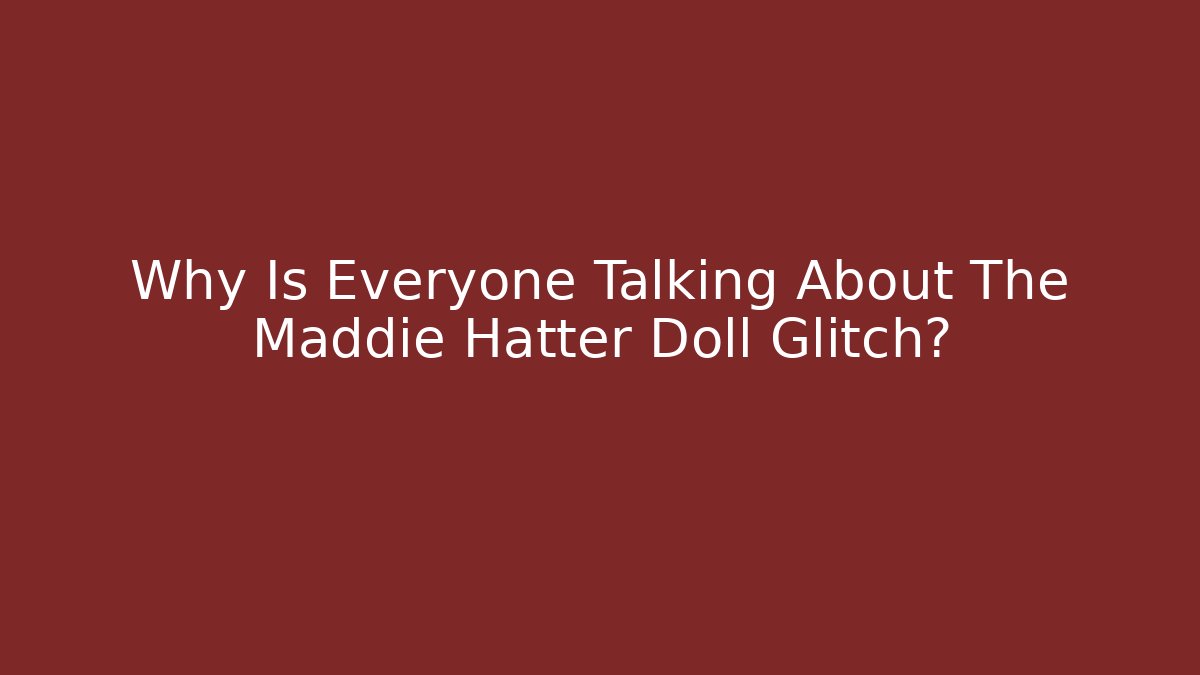 Why Is Everyone Talking About The Maddie Hatter Doll Glitch?
