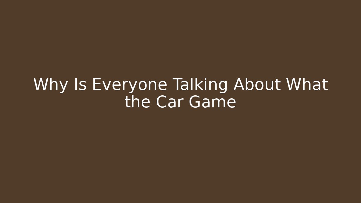 Why Is Everyone Talking About What the Car Game