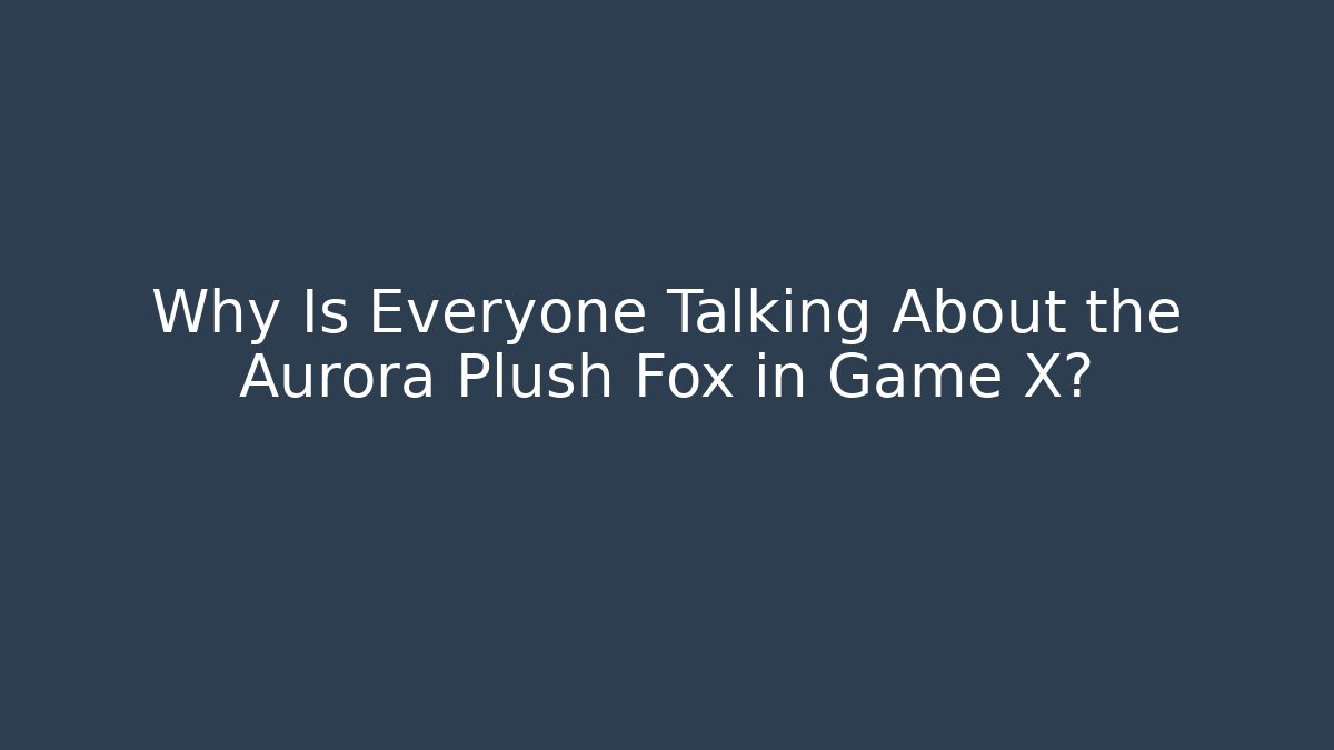 Why Is Everyone Talking About the Aurora Plush Fox in Game X?
