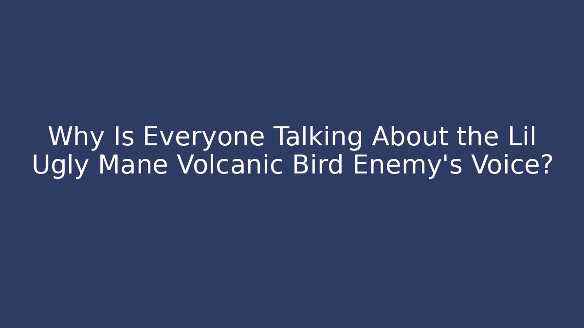 Why Is Everyone Talking About the Lil Ugly Mane Volcanic Bird Enemy's Voice?