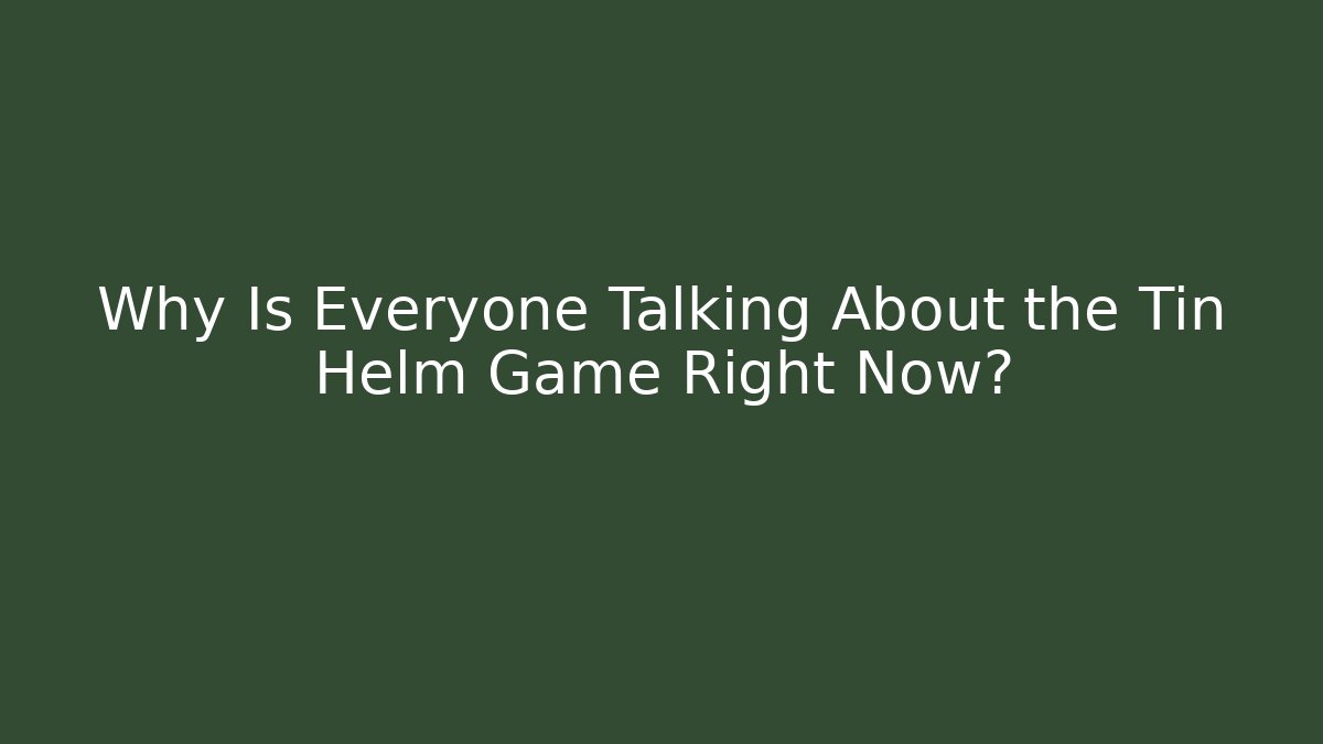 Why Is Everyone Talking About the Tin Helm Game Right Now?