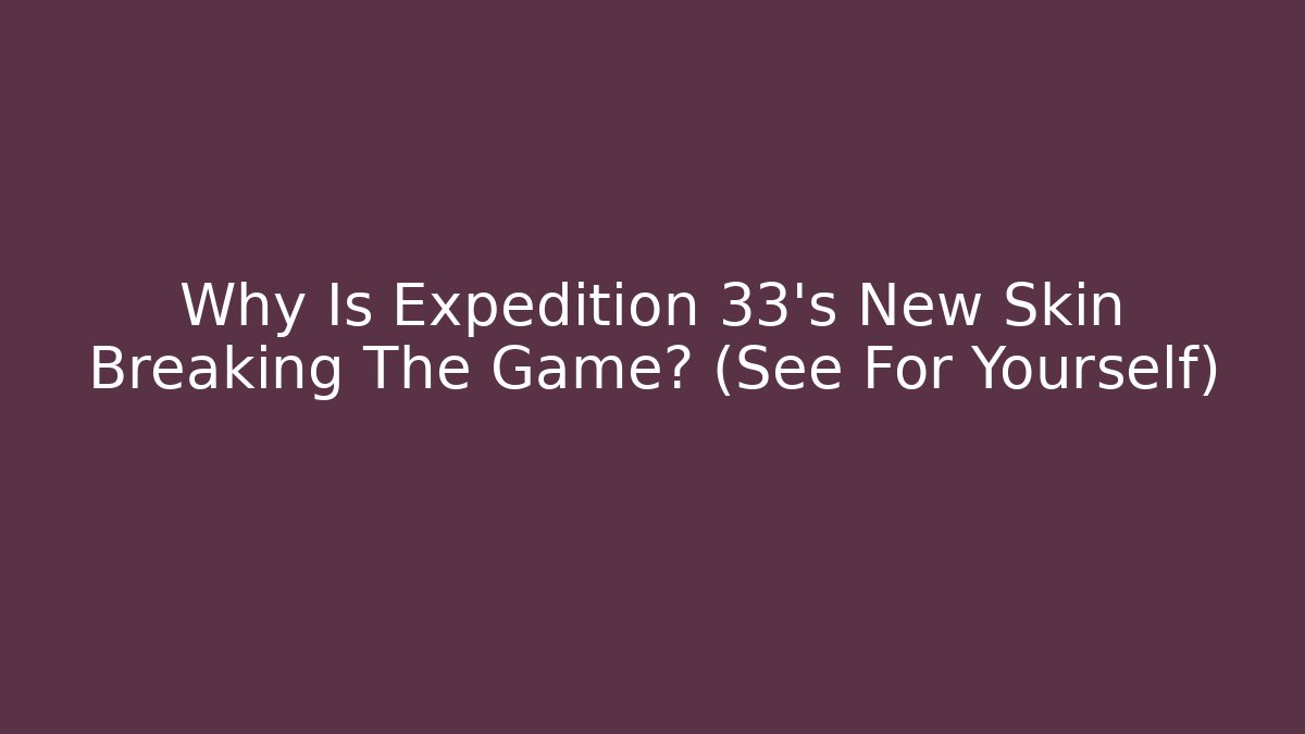 Why Is Expedition 33's New Skin Breaking The Game? (See For Yourself)