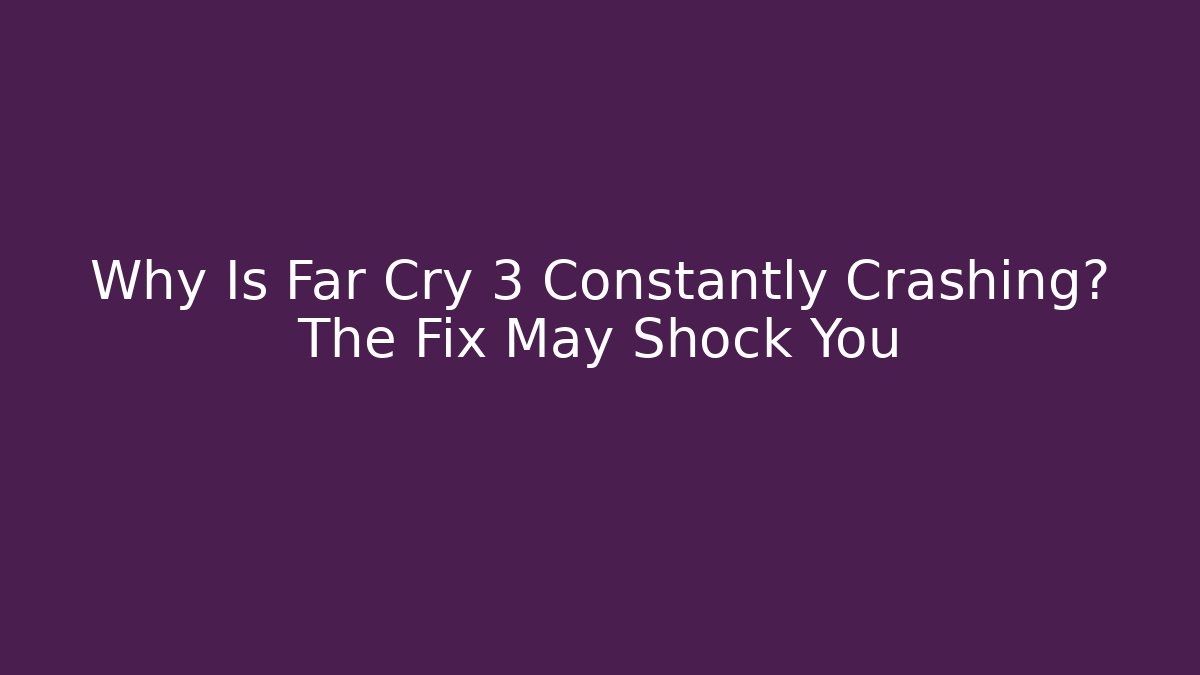 Why Is Far Cry 3 Constantly Crashing? The Fix May Shock You