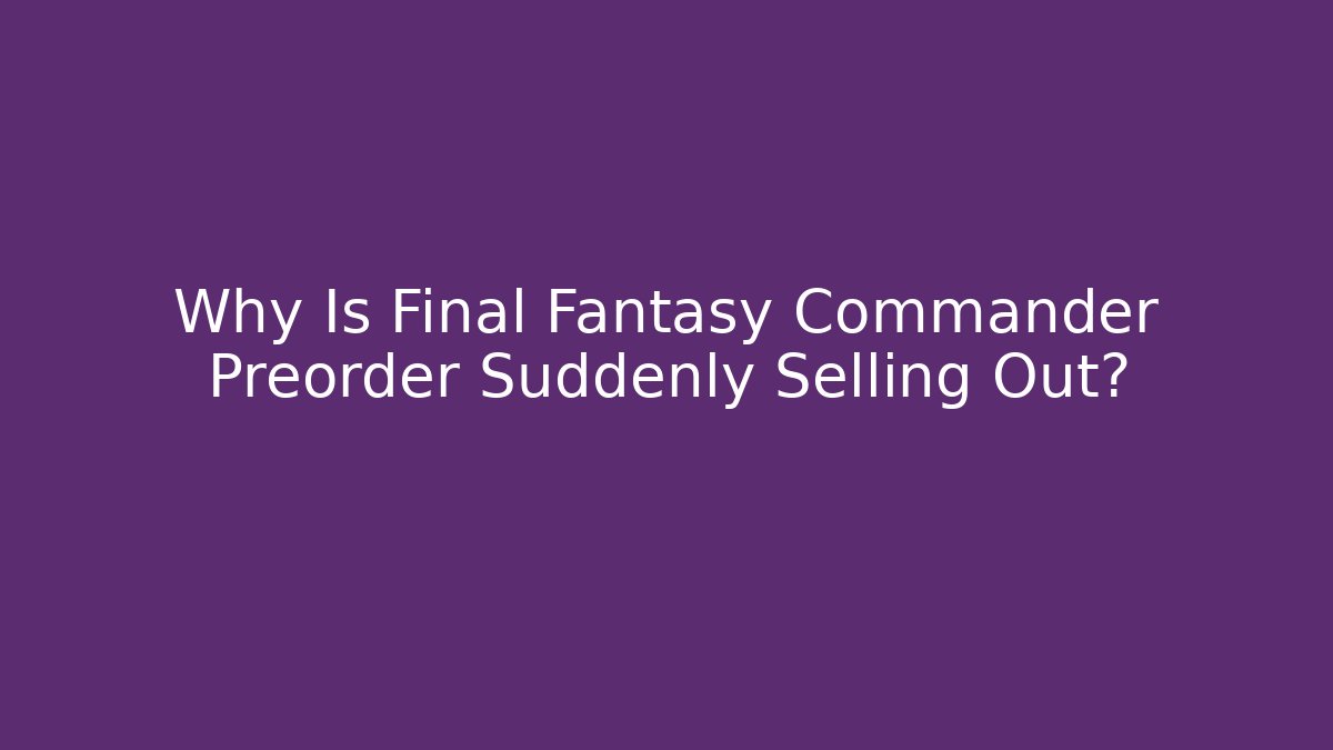 Why Is Final Fantasy Commander Preorder Suddenly Selling Out?