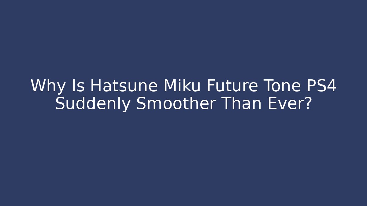 Why Is Hatsune Miku Future Tone PS4 Suddenly Smoother Than Ever?