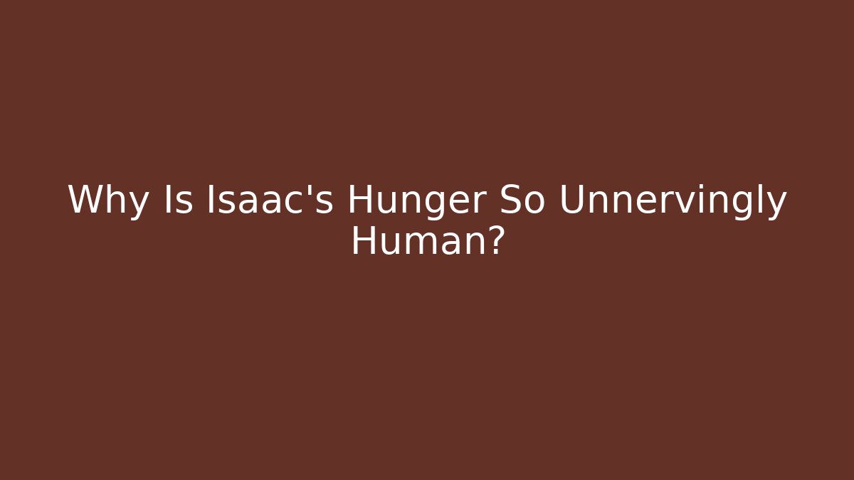 Why Is Isaac's Hunger So Unnervingly Human?