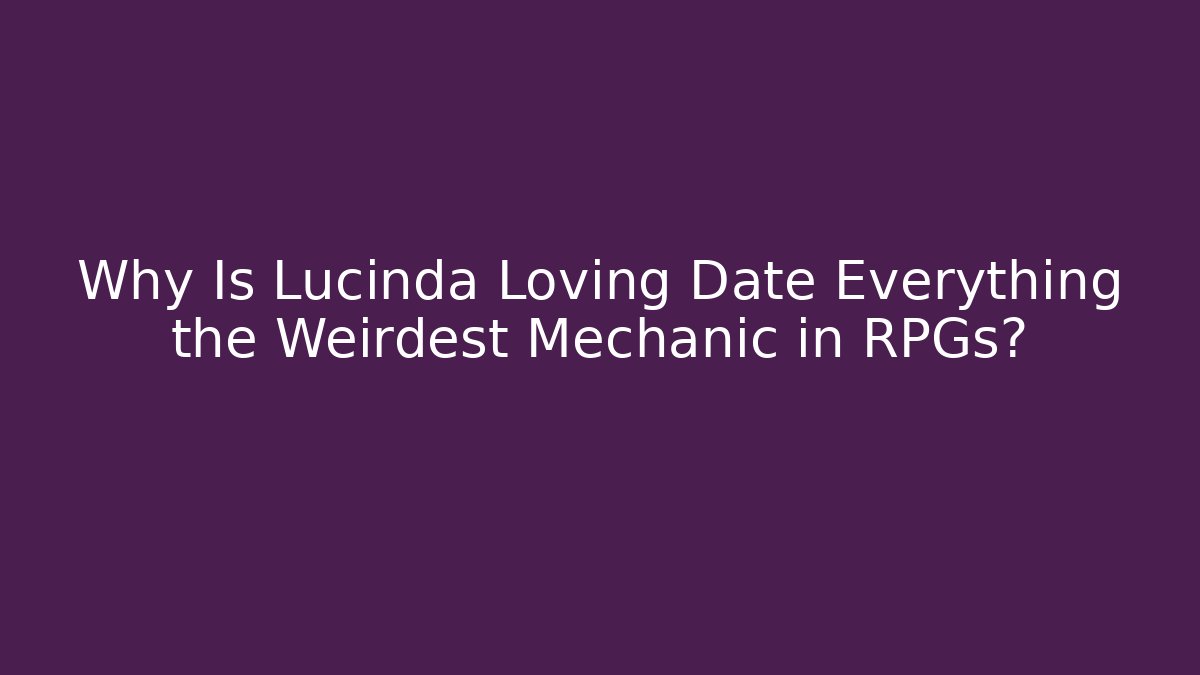 Why Is Lucinda Loving Date Everything the Weirdest Mechanic in RPGs?