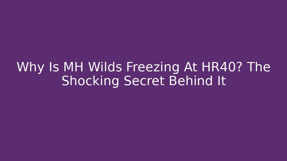 Why Is MH Wilds Freezing At HR40? The Shocking Secret Behind It