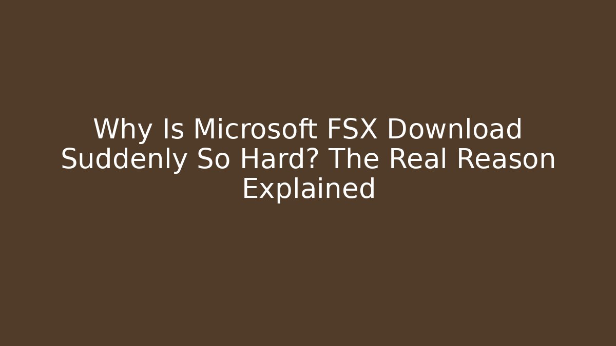 Why Is Microsoft FSX Download Suddenly So Hard? The Real Reason Explained