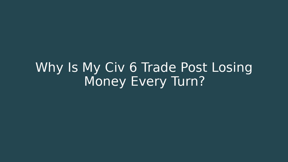 Why Is My Civ 6 Trade Post Losing Money Every Turn?