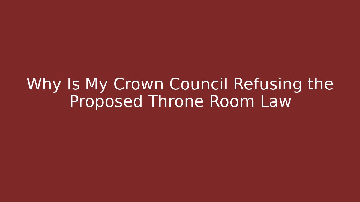 Why Is My Crown Council Refusing the Proposed Throne Room Law