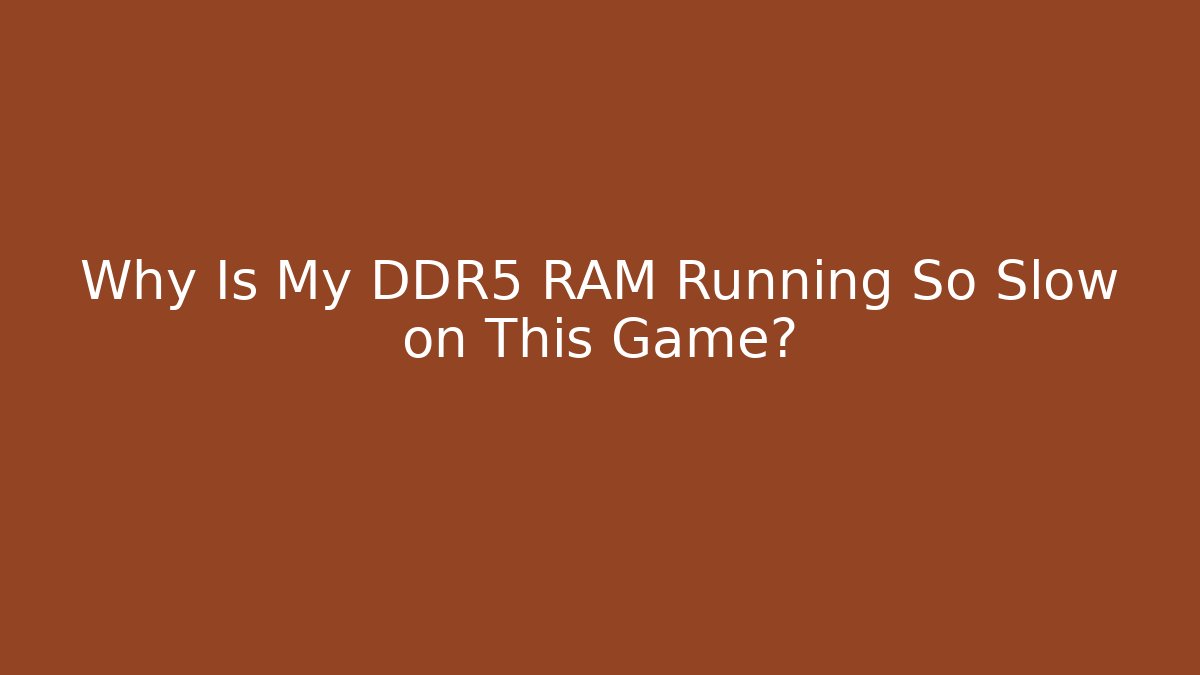 Why Is My DDR5 RAM Running So Slow on This Game?