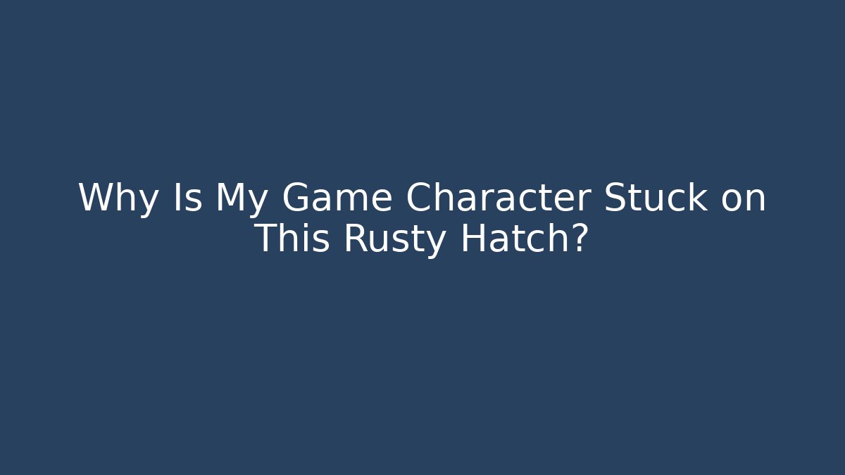 Why Is My Game Character Stuck on This Rusty Hatch?