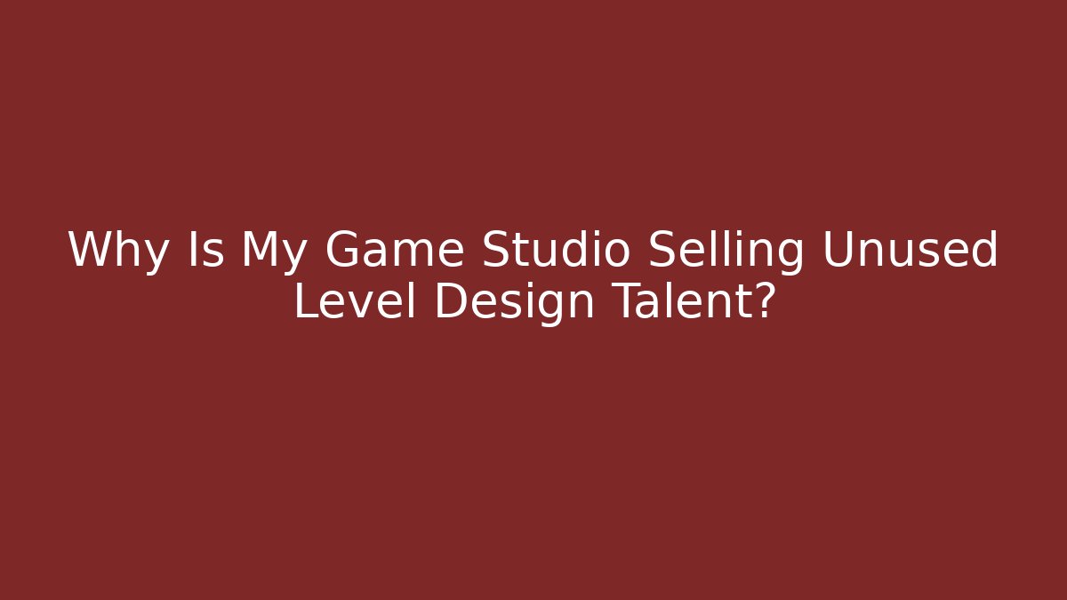 Why Is My Game Studio Selling Unused Level Design Talent?