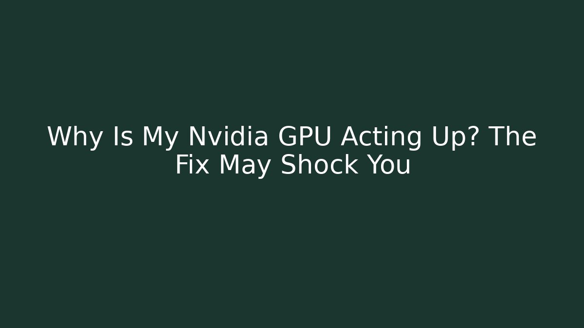 Why Is My Nvidia GPU Acting Up? The Fix May Shock You