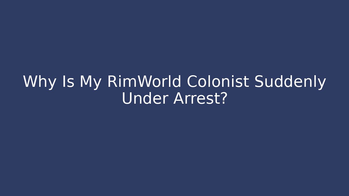 Why Is My RimWorld Colonist Suddenly Under Arrest?