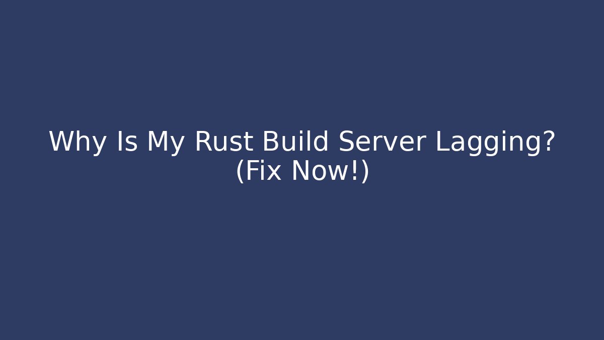 Why Is My Rust Build Server Lagging? (Fix Now!)