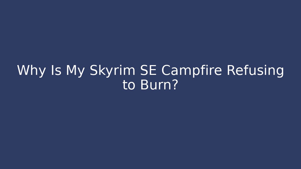 Why Is My Skyrim SE Campfire Refusing to Burn?