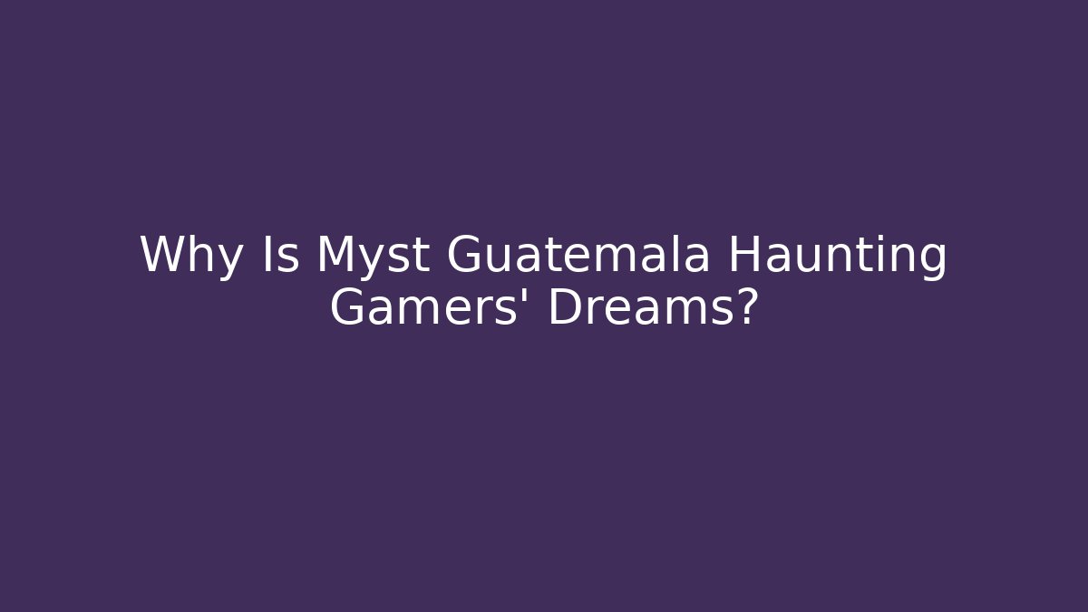 Why Is Myst Guatemala Haunting Gamers' Dreams?
