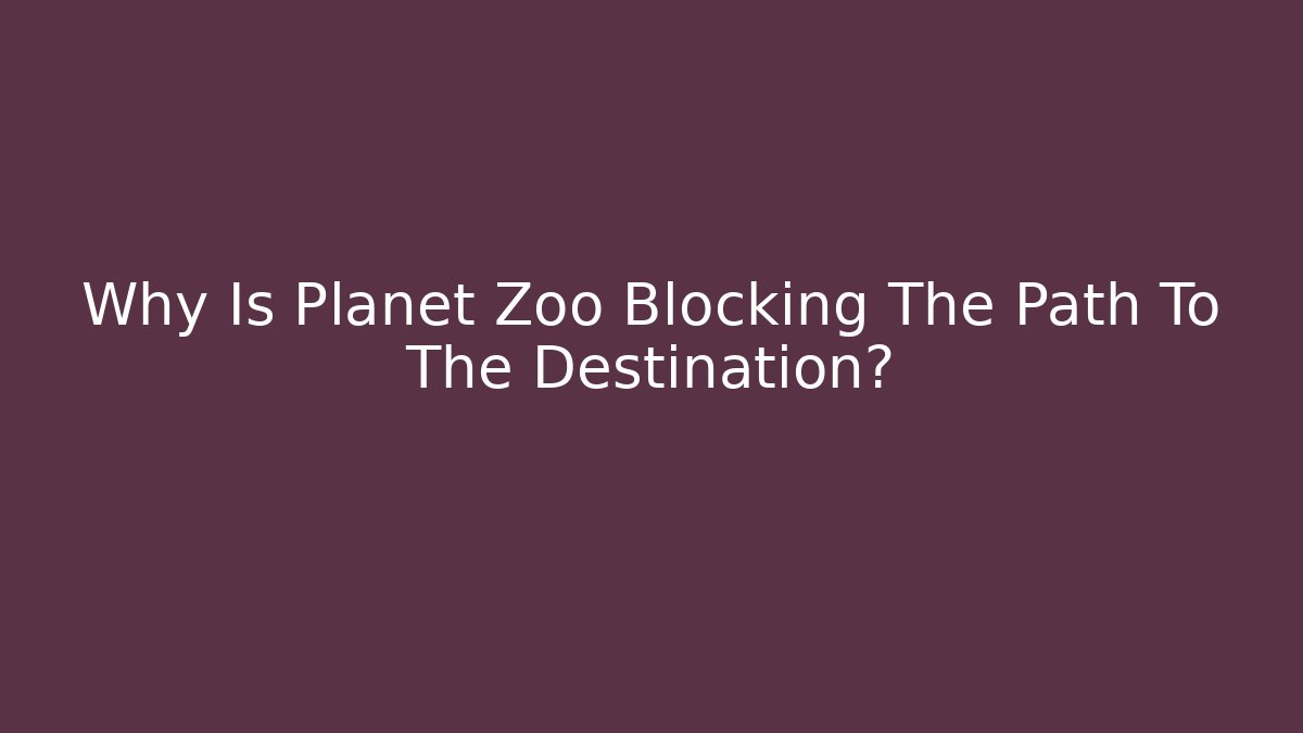 Why Is Planet Zoo Blocking The Path To The Destination? - Felix Cat Insurance
