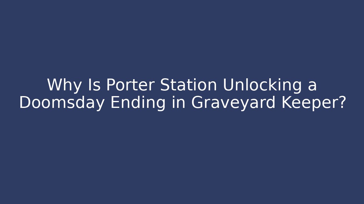 Why Is Porter Station Unlocking a Doomsday Ending in Graveyard Keeper?
