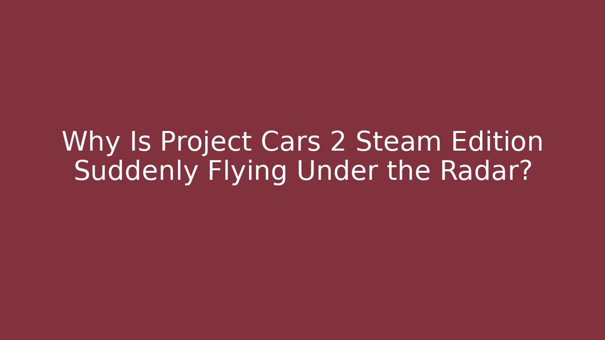 Why Is Project Cars 2 Steam Edition Suddenly Flying Under the Radar?