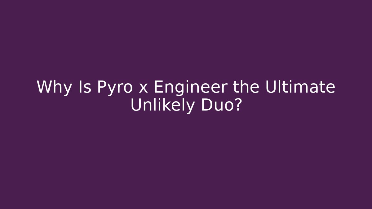 Why Is Pyro x Engineer the Ultimate Unlikely Duo?