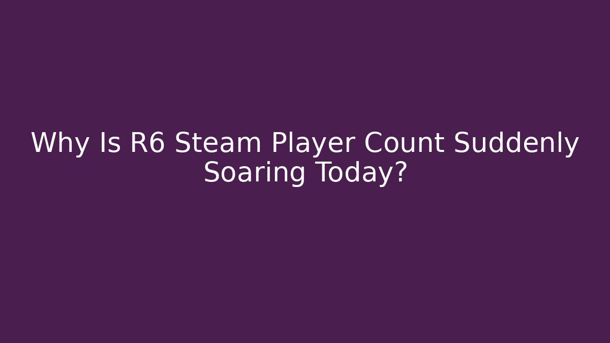 Why Is R6 Steam Player Count Suddenly Soaring Today?