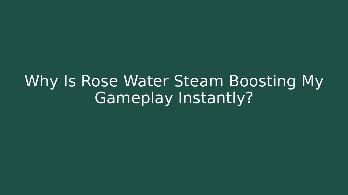 Why Is Rose Water Steam Boosting My Gameplay Instantly?