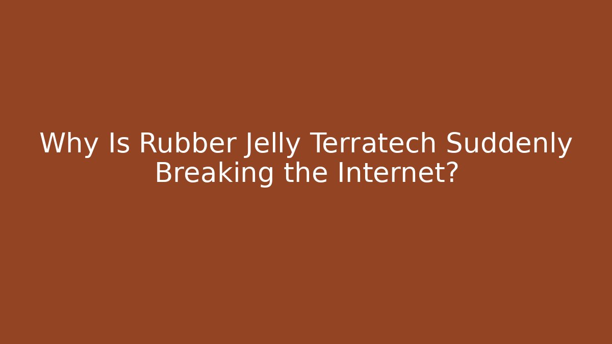 Why Is Rubber Jelly Terratech Suddenly Breaking the Internet?