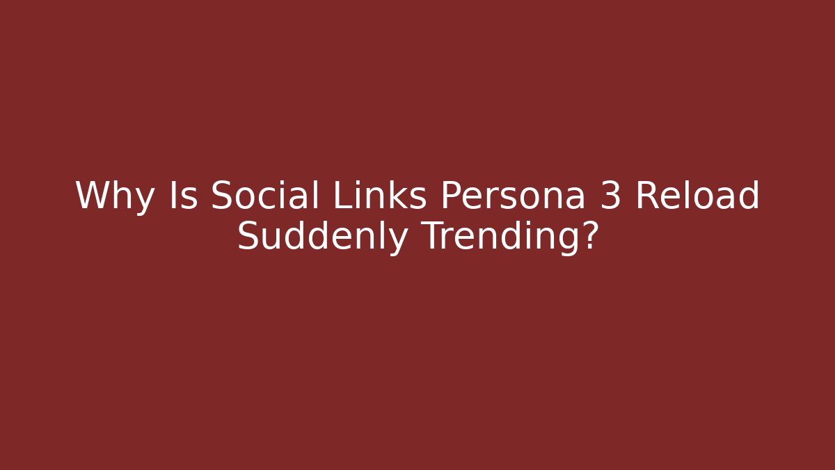 Why Is Social Links Persona 3 Reload Suddenly Trending?