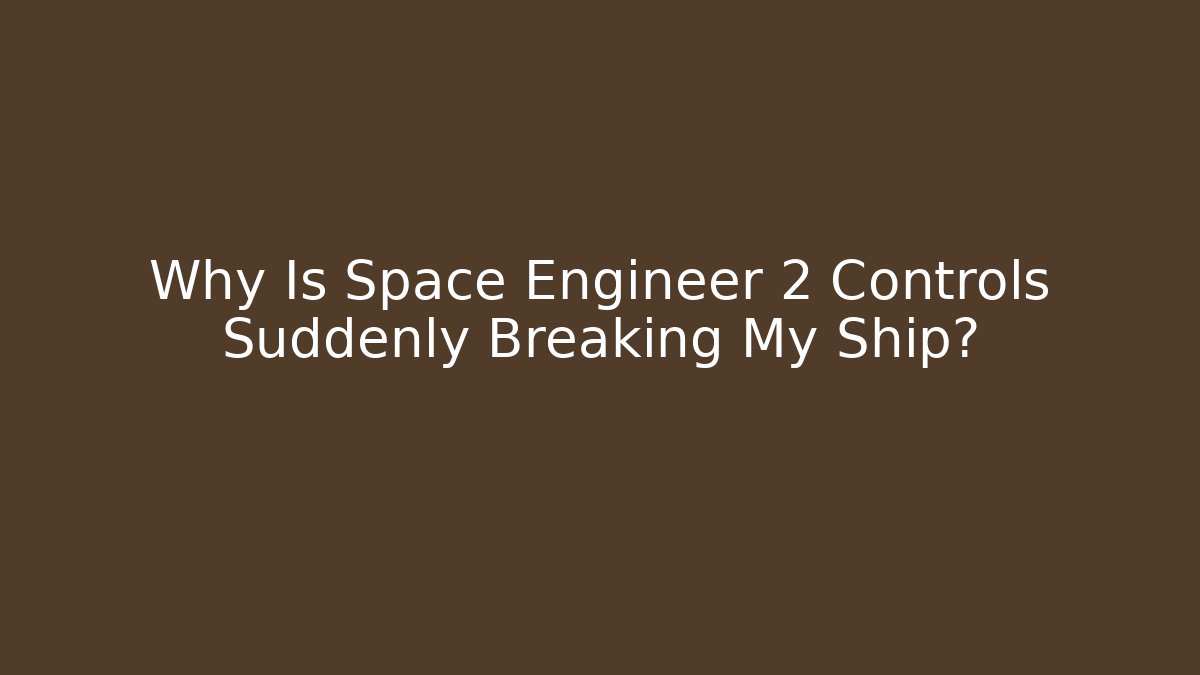 Why Is Space Engineer 2 Controls Suddenly Breaking My Ship?