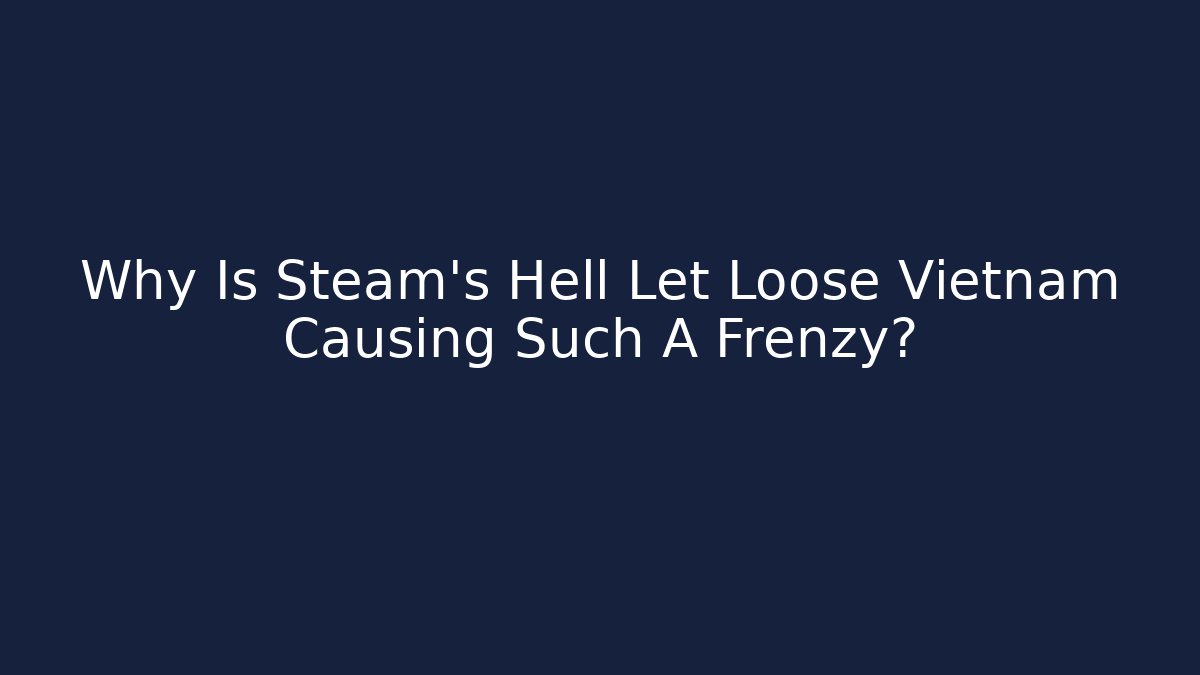 Why Is Steam's Hell Let Loose Vietnam Causing Such A Frenzy?