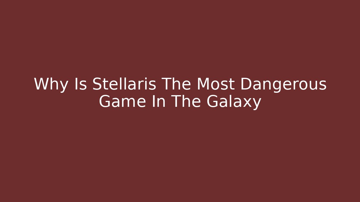 Why Is Stellaris The Most Dangerous Game In The Galaxy