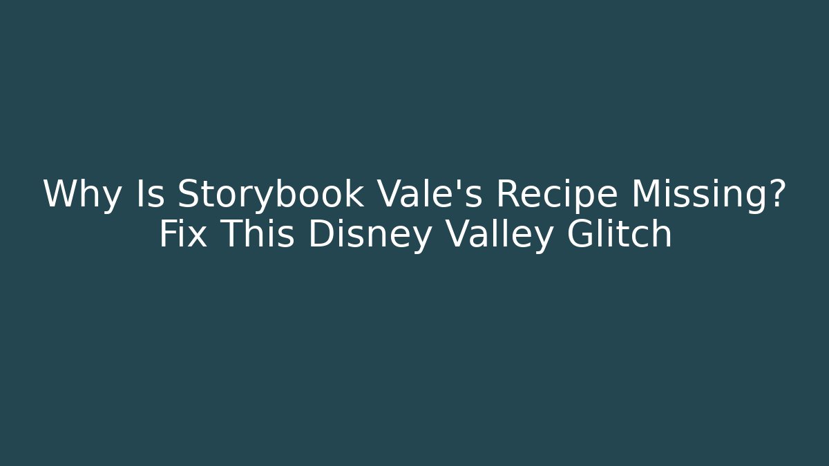 Why Is Storybook Vale's Recipe Missing? Fix This Disney Valley Glitch