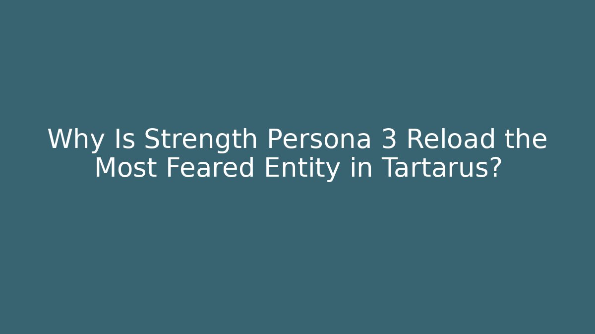 Why Is Strength Persona 3 Reload the Most Feared Entity in Tartarus?