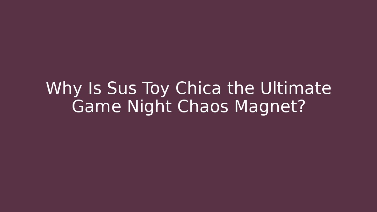 Why Is Sus Toy Chica the Ultimate Game Night Chaos Magnet?