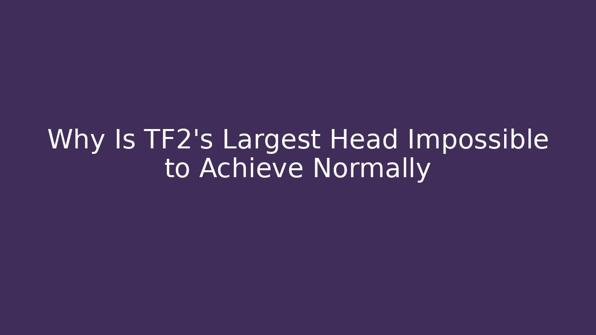 Why Is TF2's Largest Head Impossible to Achieve Normally