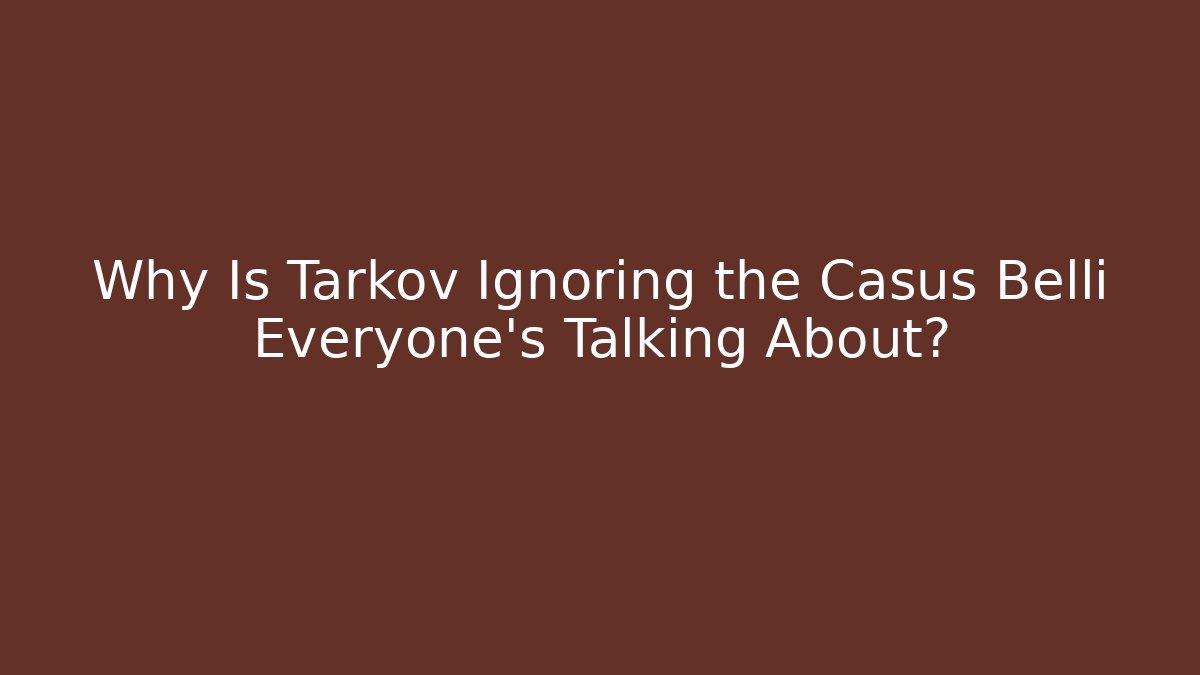 Why Is Tarkov Ignoring the Casus Belli Everyone’s Talking About?
